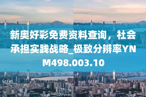 新奥好彩免费资料查询，社会承担实践战略_极致分辨率YNM498.003.10