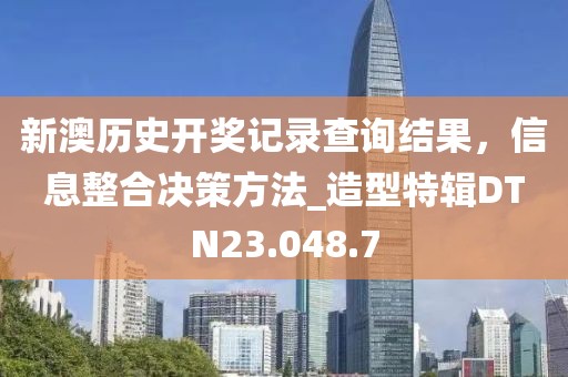 新澳历史开奖记录查询结果，信息整合决策方法_造型特辑DTN23.048.7
