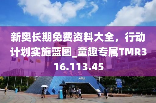 新奥长期免费资料大全，行动计划实施蓝图_童趣专属TMR316.113.45