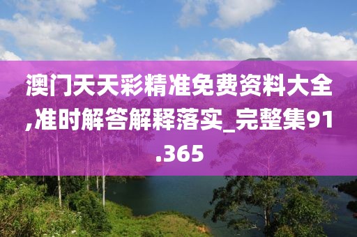 澳门天天彩精准免费资料大全,准时解答解释落实_完整集91.365