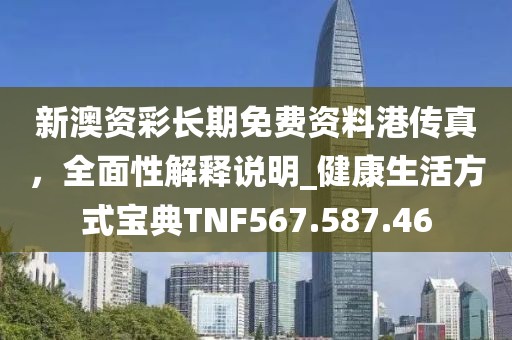 新澳资彩长期免费资料港传真，全面性解释说明_健康生活方式宝典TNF567.587.46