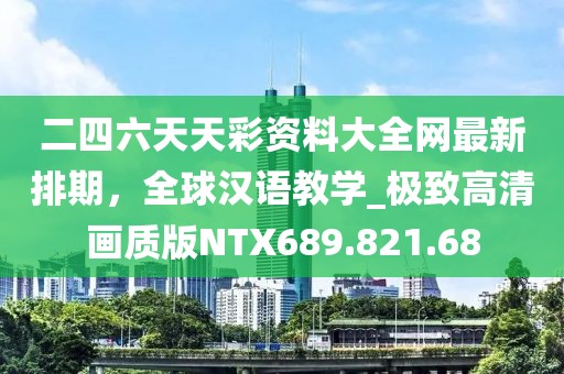 二四六天天彩资料大全网最新排期，全球汉语教学_极致高清画质版NTX689.821.68