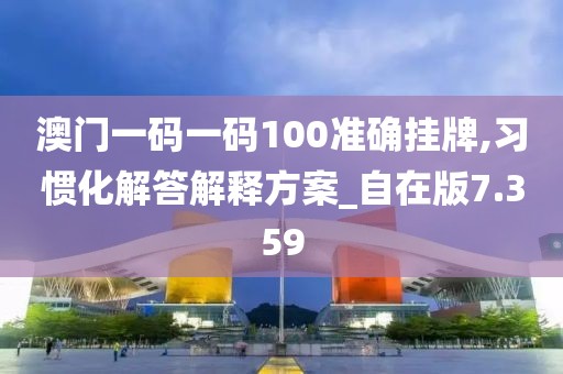 澳门一码一码100准确挂牌,习惯化解答解释方案_自在版7.359