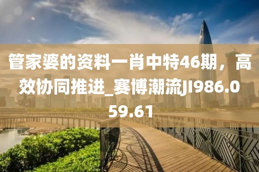 管家婆的资料一肖中特46期，高效协同推进_赛博潮流JI986.059.61
