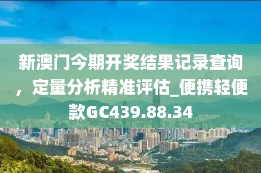 新澳门今期开奖结果记录查询，定量分析精准评估_便携轻便款GC439.88.34