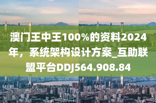 澳门王中王100%的资料2024年，系统架构设计方案_互助联盟平台DDJ564.908.84
