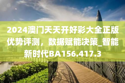 2024澳门天天开好彩大全正版优势评测，数据赋能决策_智能新时代BA156.417.3