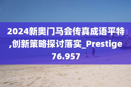 2024新奥门马会传真成语平特,创新策略探讨落实_Prestige76.957