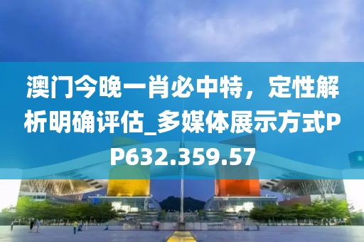 澳门今晚一肖必中特，定性解析明确评估_多媒体展示方式PP632.359.57