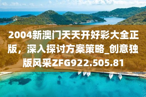 2004新澳门天天开好彩大全正版，深入探讨方案策略_创意独版风采ZFG922.505.81