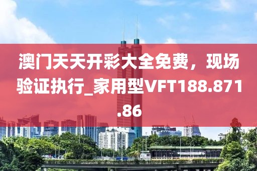 澳门天天开彩大全免费，现场验证执行_家用型VFT188.871.86