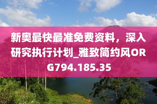 新奥最快最准免费资料，深入研究执行计划_雅致简约风ORG794.185.35