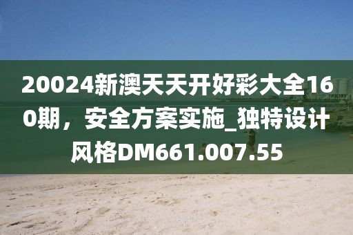 20024新澳天天开好彩大全160期，安全方案实施_独特设计风格DM661.007.55