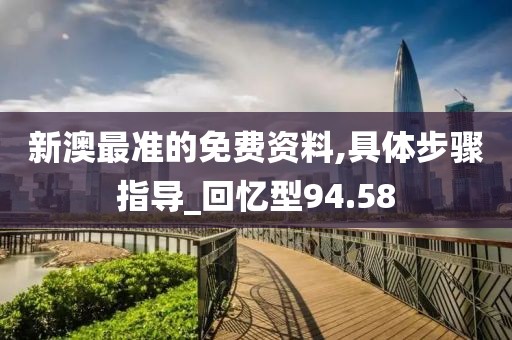 新澳最准的免费资料,具体步骤指导_回忆型94.58