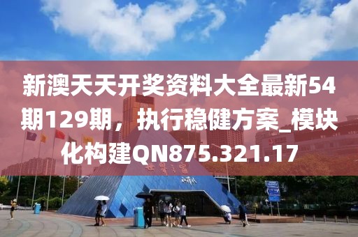 新澳天天开奖资料大全最新54期129期，执行稳健方案_模块化构建QN875.321.17