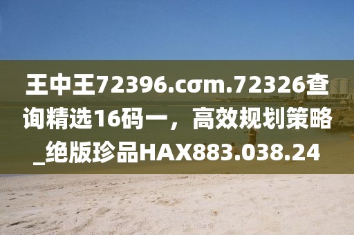 王中王72396.cσm.72326查询精选16码一，高效规划策略_绝版珍品HAX883.038.24