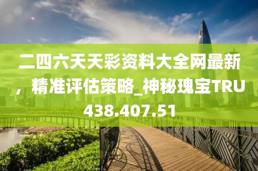 二四六天天彩资料大全网最新，精准评估策略_神秘瑰宝TRU438.407.51