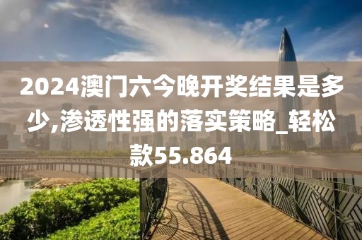 2024澳门六今晚开奖结果是多少,渗透性强的落实策略_轻松款55.864