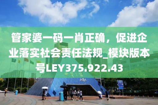 管家婆一码一肖正确，促进企业落实社会责任法规_模块版本号LEY375.922.43