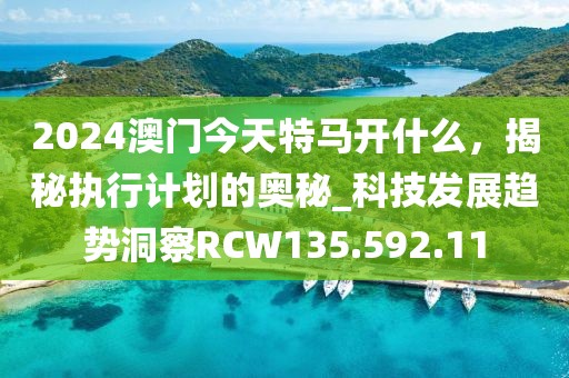 2024澳门今天特马开什么，揭秘执行计划的奥秘_科技发展趋势洞察RCW135.592.11