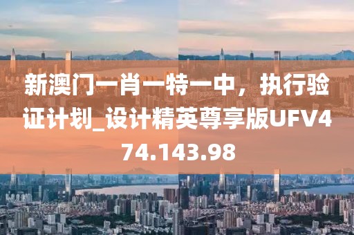 新澳门一肖一特一中，执行验证计划_设计精英尊享版UFV474.143.98