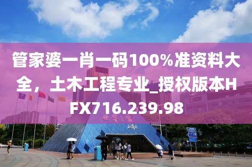 管家婆一肖一码100%准资料大全，土木工程专业_授权版本HFX716.239.98