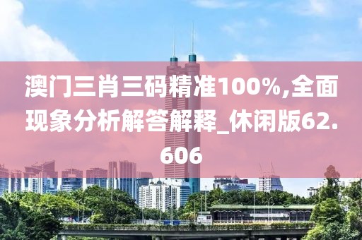 澳门三肖三码精准100%,全面现象分析解答解释_休闲版62.606