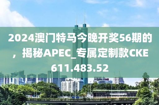 2024澳门特马今晚开奖56期的，揭秘APEC_专属定制款CKE611.483.52