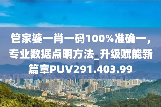 管家婆一肖一码100%准确一，专业数据点明方法_升级赋能新篇章PUV291.403.99