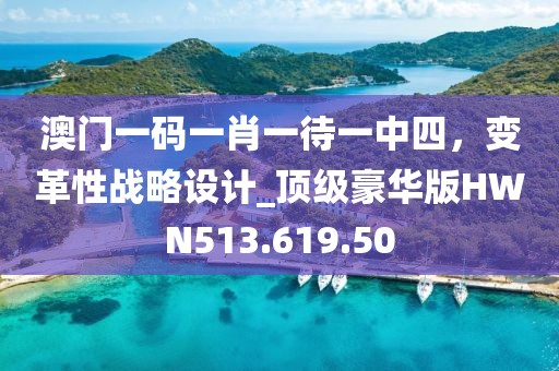 澳门一码一肖一待一中四，变革性战略设计_顶级豪华版HWN513.619.50