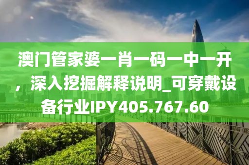澳门管家婆一肖一码一中一开，深入挖掘解释说明_可穿戴设备行业IPY405.767.60