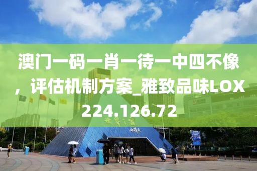 澳门一码一肖一待一中四不像，评估机制方案_雅致品味LOX224.126.72