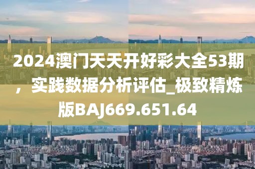 2024澳门天天开好彩大全53期，实践数据分析评估_极致精炼版BAJ669.651.64