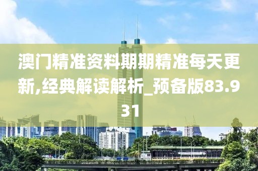 澳门精准资料期期精准每天更新,经典解读解析_预备版83.931