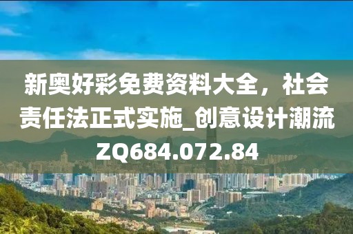 新奥好彩免费资料大全，社会责任法正式实施_创意设计潮流ZQ684.072.84