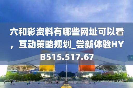 六和彩资料有哪些网址可以看，互动策略规划_尝新体验HYB515.517.67