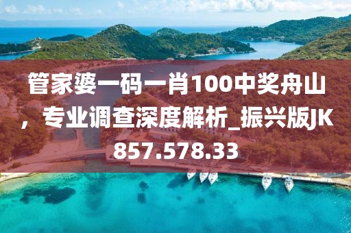 管家婆一码一肖100中奖舟山，专业调查深度解析_振兴版JK857.578.33