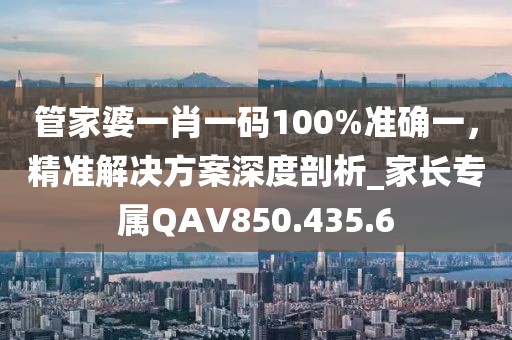 管家婆一肖一码100%准确一，精准解决方案深度剖析_家长专属QAV850.435.6