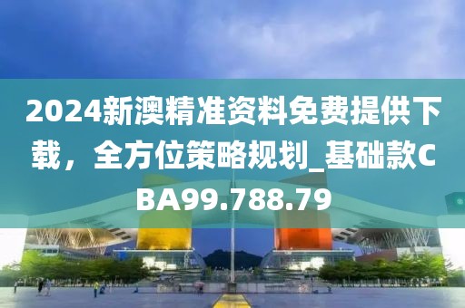 2024新澳精准资料免费提供下载，全方位策略规划_基础款CBA99.788.79