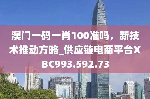 澳门一码一肖100准吗，新技术推动方略_供应链电商平台XBC993.592.73