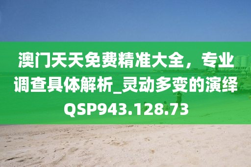 澳门天天免费精准大全，专业调查具体解析_灵动多变的演绎QSP943.128.73