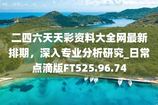 二四六天天彩资料大全网最新排期，深入专业分析研究_日常点滴版FT525.96.74