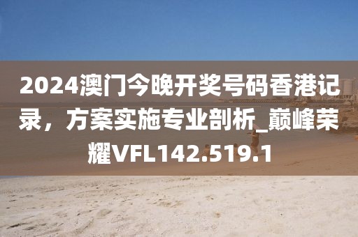 2024澳门今晚开奖号码香港记录，方案实施专业剖析_巅峰荣耀VFL142.519.1