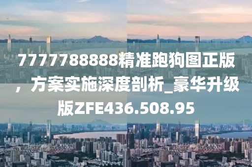 7777788888精准跑狗图正版，方案实施深度剖析_豪华升级版ZFE436.508.95