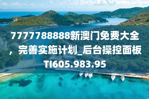 7777788888新澳门免费大全，完善实施计划_后台操控面板TI605.983.95