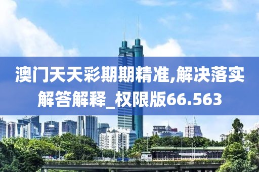 澳门天天彩期期精准,解决落实解答解释_权限版66.563