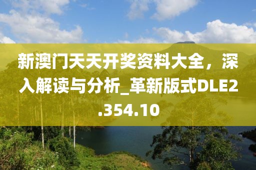 新澳门天天开奖资料大全，深入解读与分析_革新版式DLE2.354.10