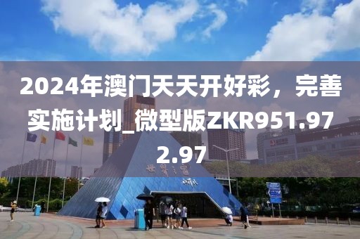 2024年澳门天天开好彩，完善实施计划_微型版ZKR951.972.97