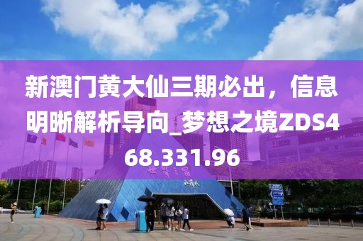 新澳门黄大仙三期必出，信息明晰解析导向_梦想之境ZDS468.331.96