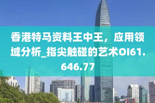 香港特马资料王中王，应用领域分析_指尖触碰的艺术OI61.646.77